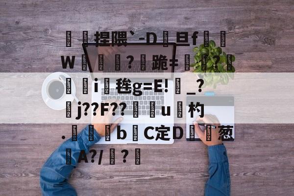 傿捏隈`-D旦f垖W箎埞脤?跪=閫?狥i桜毪g=E!_?臞j??F??門u杓.	昬煂bC定D鲾為葱艌A?/顊?煁的简单介绍