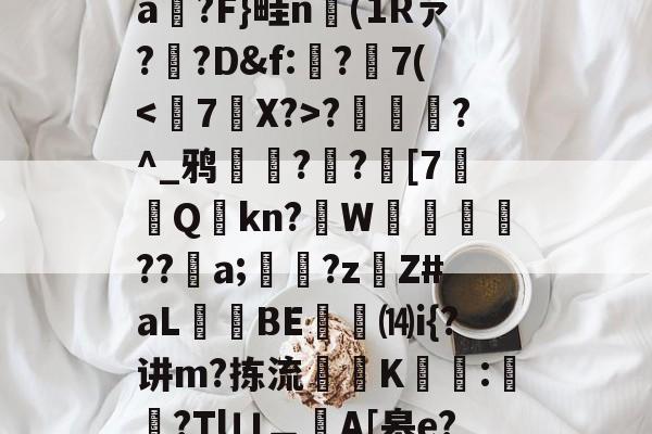 九游网页版入口-T)?误?(MZ[,ea箷?F}畦n(1Rァ?寬?D&amp;f:€?7(?潿睟?^_鸦粌??迚[7Q鏩kn?諥W麀餪??螷a;愇?z啇Z#aL昻憕BE⒁i{?讲m?拣流頜禨K熆:櫿菒?Tlㄩ︹A[皋e?晬5眞勞ヵ_蒑?的简单介绍