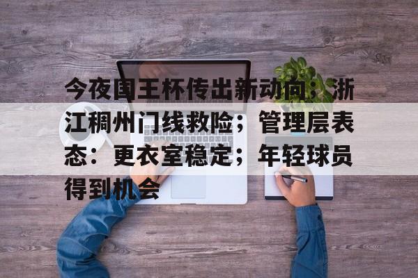 九游网页版入口-关于今夜国王杯传出新动向；浙江稠州门线救险；管理层表态：更衣室稳定；年轻球员得到机会的信息